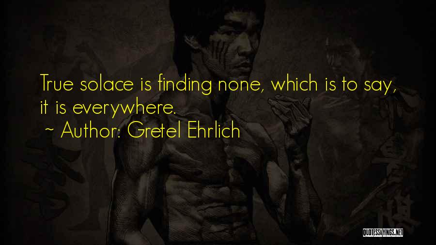 Gretel Ehrlich Quotes: True Solace Is Finding None, Which Is To Say, It Is Everywhere.