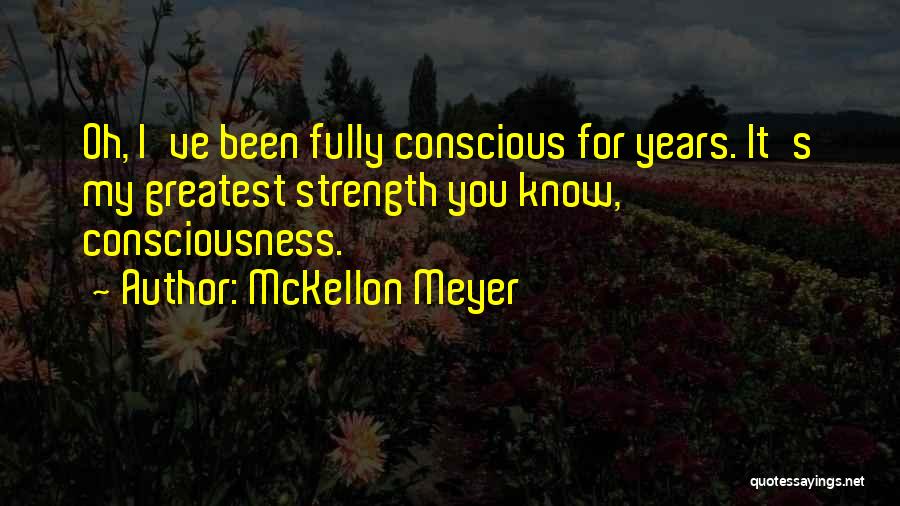 McKellon Meyer Quotes: Oh, I've Been Fully Conscious For Years. It's My Greatest Strength You Know, Consciousness.