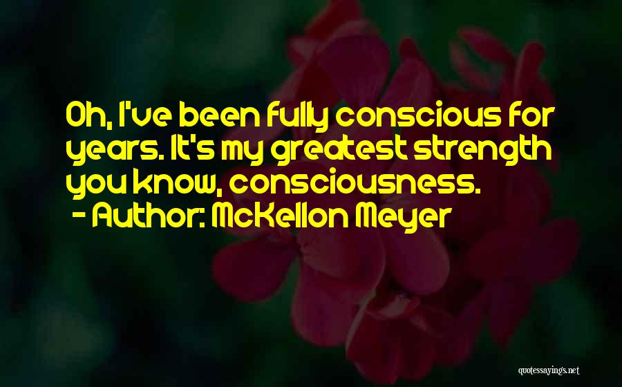 McKellon Meyer Quotes: Oh, I've Been Fully Conscious For Years. It's My Greatest Strength You Know, Consciousness.