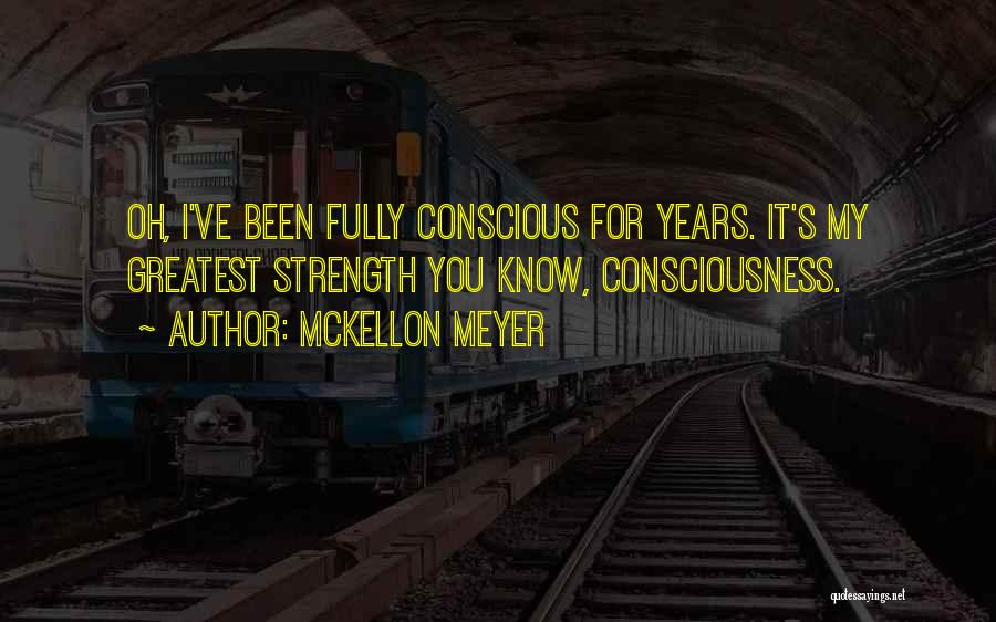 McKellon Meyer Quotes: Oh, I've Been Fully Conscious For Years. It's My Greatest Strength You Know, Consciousness.