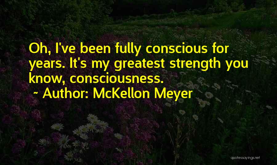 McKellon Meyer Quotes: Oh, I've Been Fully Conscious For Years. It's My Greatest Strength You Know, Consciousness.