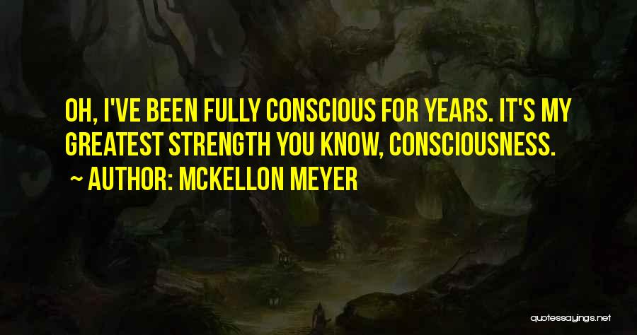 McKellon Meyer Quotes: Oh, I've Been Fully Conscious For Years. It's My Greatest Strength You Know, Consciousness.