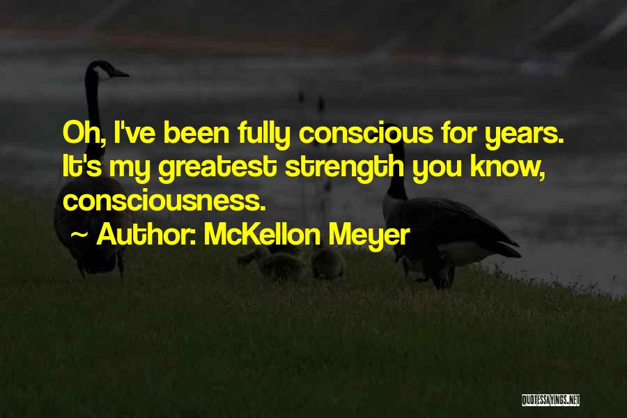 McKellon Meyer Quotes: Oh, I've Been Fully Conscious For Years. It's My Greatest Strength You Know, Consciousness.