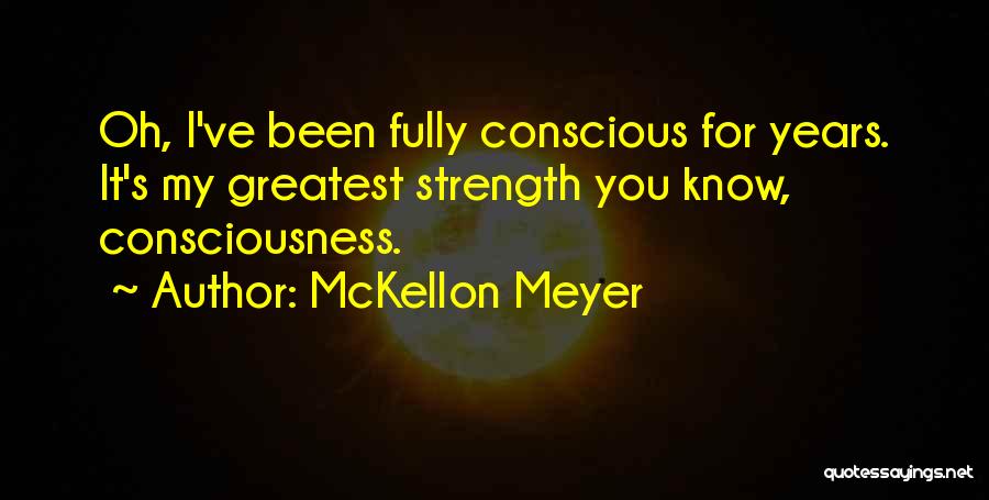 McKellon Meyer Quotes: Oh, I've Been Fully Conscious For Years. It's My Greatest Strength You Know, Consciousness.