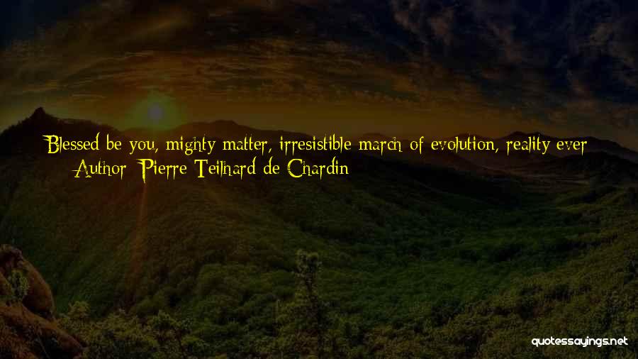 Pierre Teilhard De Chardin Quotes: Blessed Be You, Mighty Matter, Irresistible March Of Evolution, Reality Ever Newborn; You Who, By Constantly Shattering Our Mental Categories,