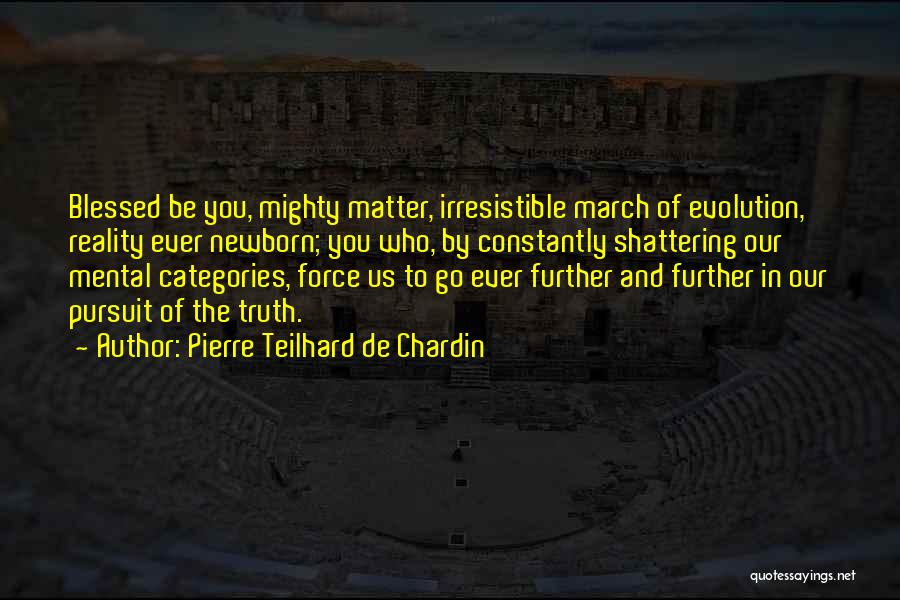 Pierre Teilhard De Chardin Quotes: Blessed Be You, Mighty Matter, Irresistible March Of Evolution, Reality Ever Newborn; You Who, By Constantly Shattering Our Mental Categories,