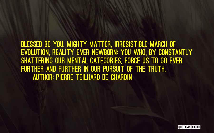 Pierre Teilhard De Chardin Quotes: Blessed Be You, Mighty Matter, Irresistible March Of Evolution, Reality Ever Newborn; You Who, By Constantly Shattering Our Mental Categories,