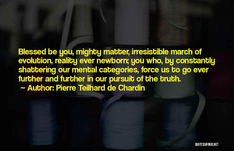 Pierre Teilhard De Chardin Quotes: Blessed Be You, Mighty Matter, Irresistible March Of Evolution, Reality Ever Newborn; You Who, By Constantly Shattering Our Mental Categories,