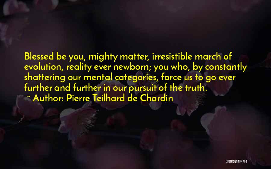 Pierre Teilhard De Chardin Quotes: Blessed Be You, Mighty Matter, Irresistible March Of Evolution, Reality Ever Newborn; You Who, By Constantly Shattering Our Mental Categories,