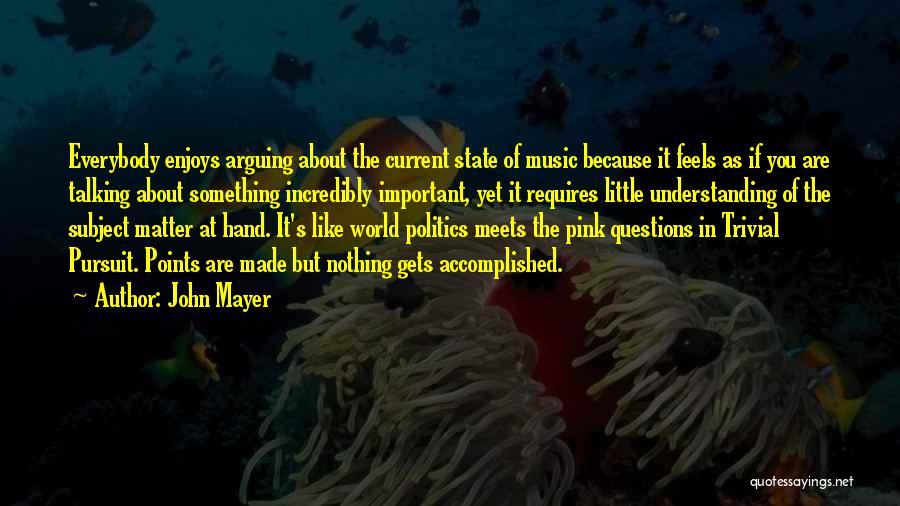 John Mayer Quotes: Everybody Enjoys Arguing About The Current State Of Music Because It Feels As If You Are Talking About Something Incredibly