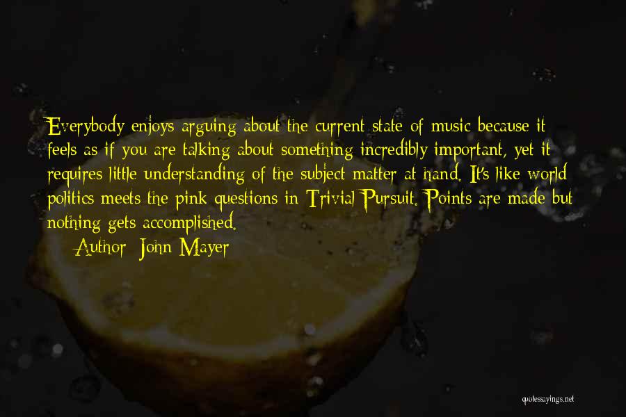 John Mayer Quotes: Everybody Enjoys Arguing About The Current State Of Music Because It Feels As If You Are Talking About Something Incredibly