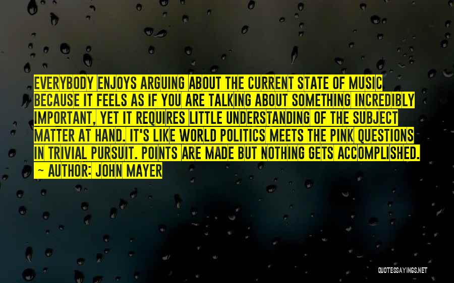 John Mayer Quotes: Everybody Enjoys Arguing About The Current State Of Music Because It Feels As If You Are Talking About Something Incredibly