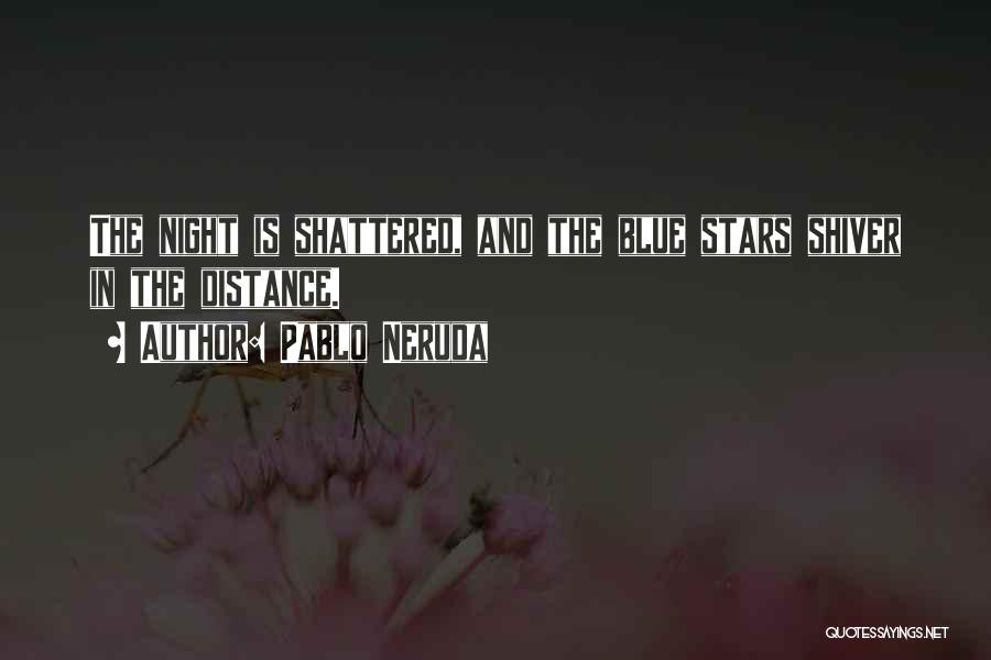 Pablo Neruda Quotes: The Night Is Shattered, And The Blue Stars Shiver In The Distance.