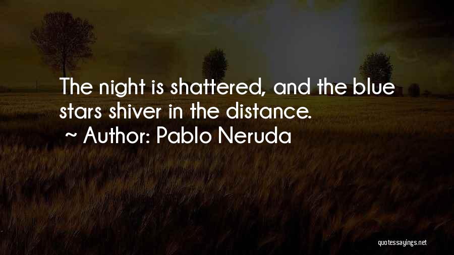 Pablo Neruda Quotes: The Night Is Shattered, And The Blue Stars Shiver In The Distance.