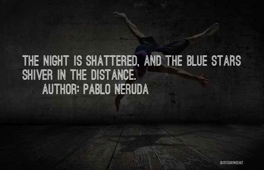 Pablo Neruda Quotes: The Night Is Shattered, And The Blue Stars Shiver In The Distance.