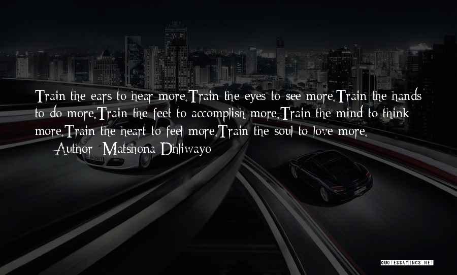 Matshona Dhliwayo Quotes: Train The Ears To Hear More.train The Eyes To See More.train The Hands To Do More.train The Feet To Accomplish
