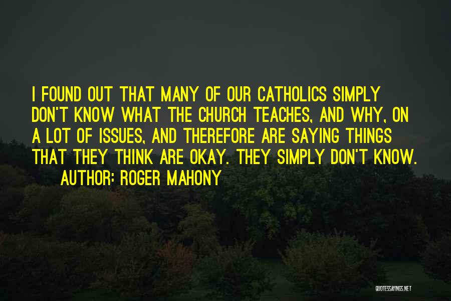 Roger Mahony Quotes: I Found Out That Many Of Our Catholics Simply Don't Know What The Church Teaches, And Why, On A Lot