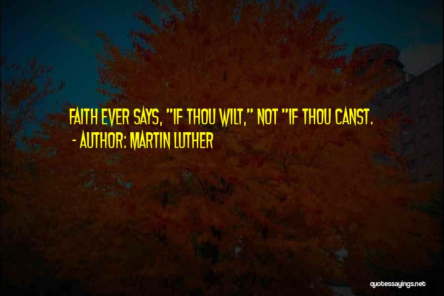 Martin Luther Quotes: Faith Ever Says, If Thou Wilt, Not If Thou Canst.