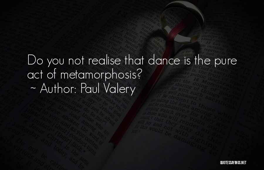 Paul Valery Quotes: Do You Not Realise That Dance Is The Pure Act Of Metamorphosis?