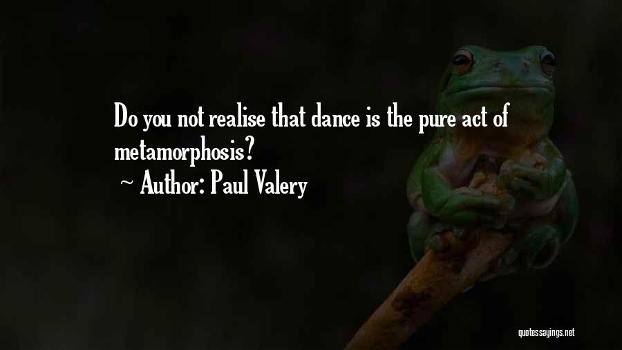 Paul Valery Quotes: Do You Not Realise That Dance Is The Pure Act Of Metamorphosis?