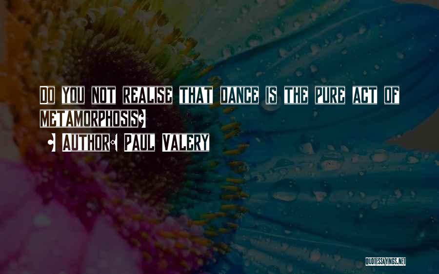 Paul Valery Quotes: Do You Not Realise That Dance Is The Pure Act Of Metamorphosis?