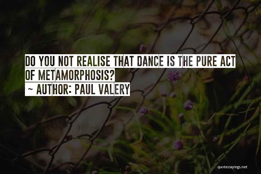 Paul Valery Quotes: Do You Not Realise That Dance Is The Pure Act Of Metamorphosis?