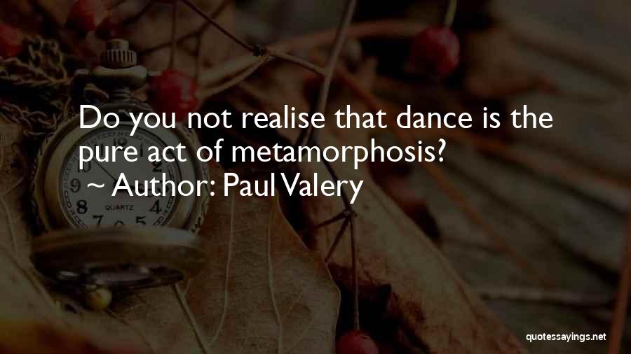 Paul Valery Quotes: Do You Not Realise That Dance Is The Pure Act Of Metamorphosis?