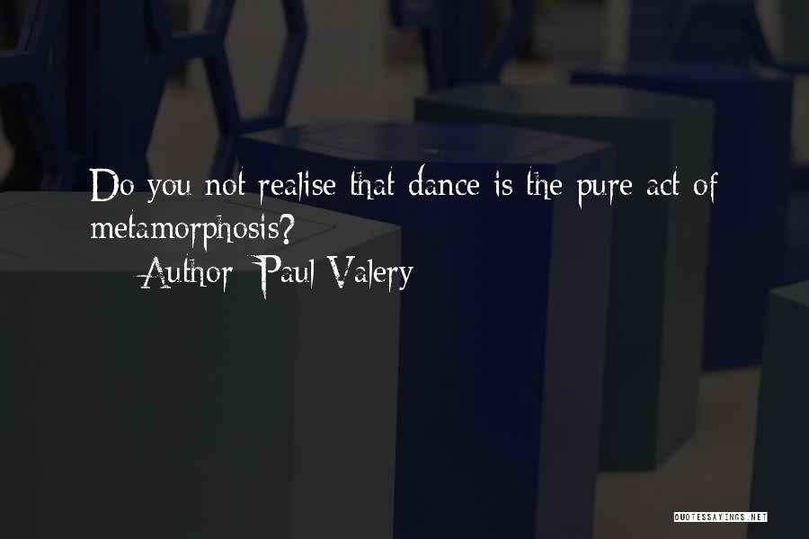 Paul Valery Quotes: Do You Not Realise That Dance Is The Pure Act Of Metamorphosis?