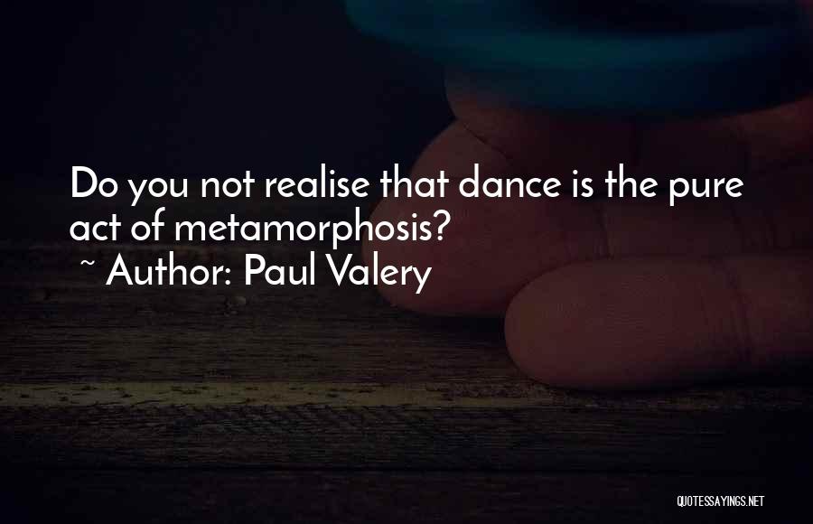 Paul Valery Quotes: Do You Not Realise That Dance Is The Pure Act Of Metamorphosis?
