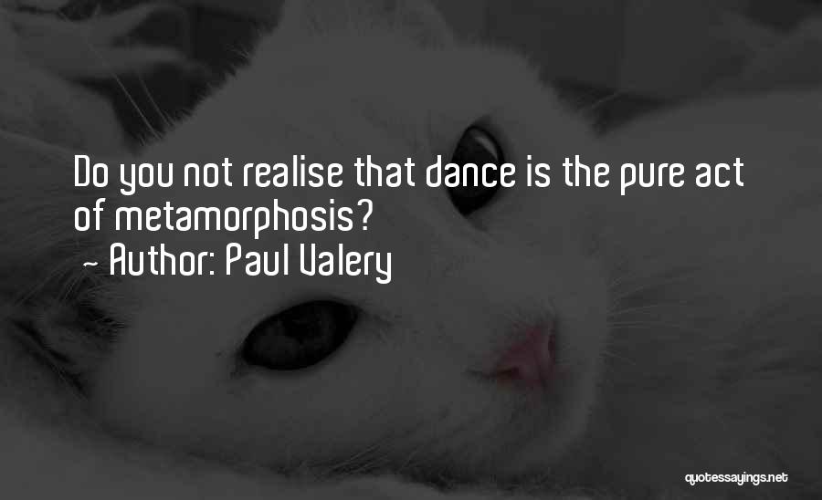 Paul Valery Quotes: Do You Not Realise That Dance Is The Pure Act Of Metamorphosis?