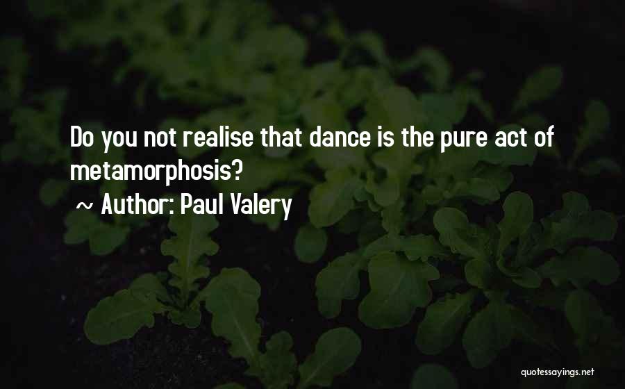 Paul Valery Quotes: Do You Not Realise That Dance Is The Pure Act Of Metamorphosis?