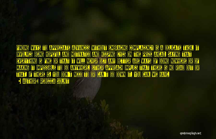 Rebecca Solnit Quotes: Finding Ways To Appreciate Advances Without Embracing Complacency Is A Delicate Task. It Involves Being Hopeful And Motivated And Keeping