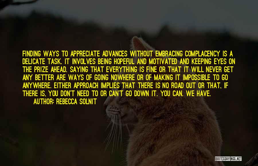 Rebecca Solnit Quotes: Finding Ways To Appreciate Advances Without Embracing Complacency Is A Delicate Task. It Involves Being Hopeful And Motivated And Keeping