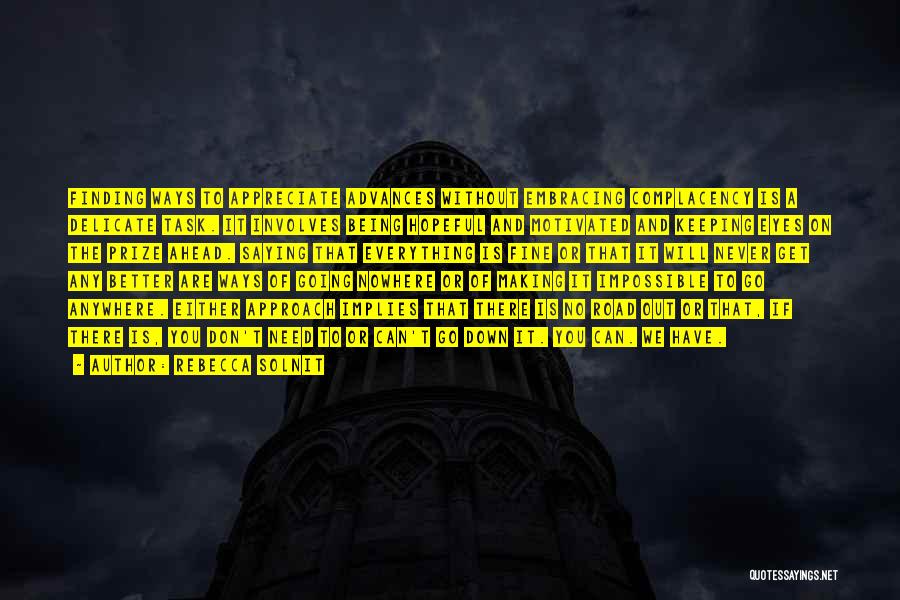 Rebecca Solnit Quotes: Finding Ways To Appreciate Advances Without Embracing Complacency Is A Delicate Task. It Involves Being Hopeful And Motivated And Keeping