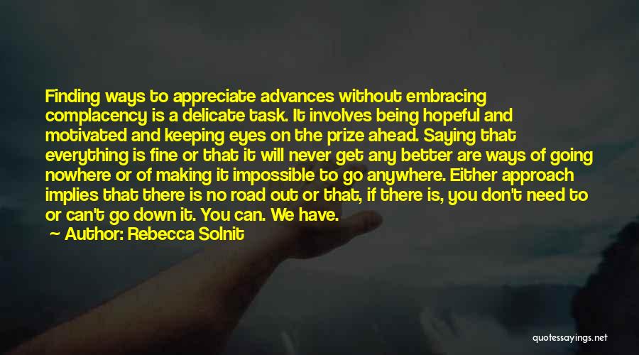 Rebecca Solnit Quotes: Finding Ways To Appreciate Advances Without Embracing Complacency Is A Delicate Task. It Involves Being Hopeful And Motivated And Keeping