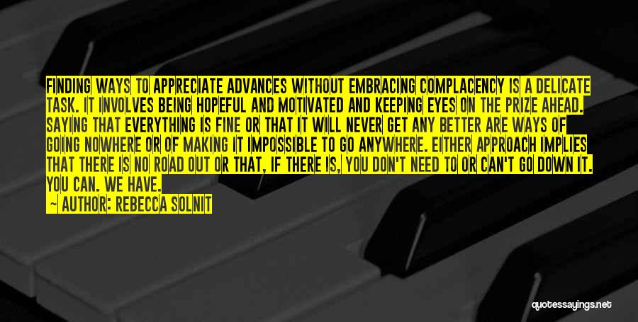 Rebecca Solnit Quotes: Finding Ways To Appreciate Advances Without Embracing Complacency Is A Delicate Task. It Involves Being Hopeful And Motivated And Keeping