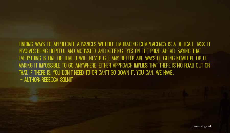 Rebecca Solnit Quotes: Finding Ways To Appreciate Advances Without Embracing Complacency Is A Delicate Task. It Involves Being Hopeful And Motivated And Keeping