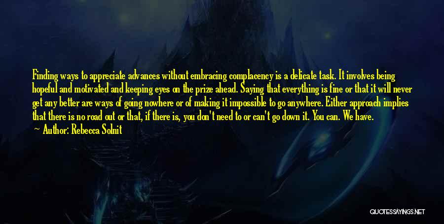 Rebecca Solnit Quotes: Finding Ways To Appreciate Advances Without Embracing Complacency Is A Delicate Task. It Involves Being Hopeful And Motivated And Keeping