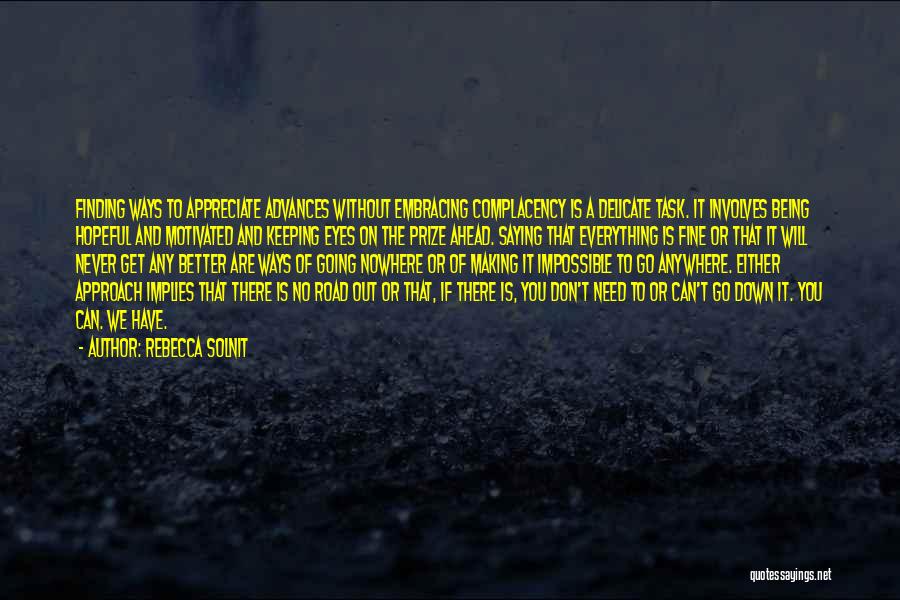 Rebecca Solnit Quotes: Finding Ways To Appreciate Advances Without Embracing Complacency Is A Delicate Task. It Involves Being Hopeful And Motivated And Keeping