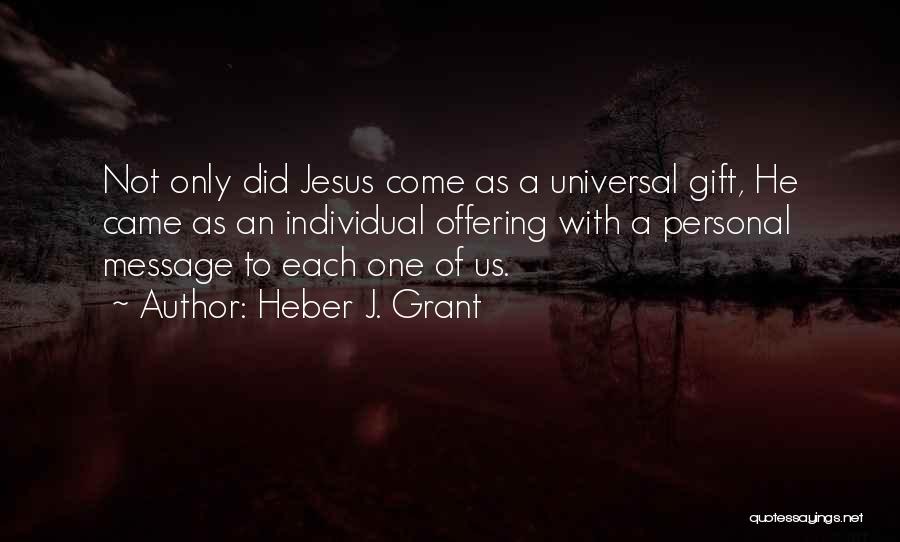 Heber J. Grant Quotes: Not Only Did Jesus Come As A Universal Gift, He Came As An Individual Offering With A Personal Message To