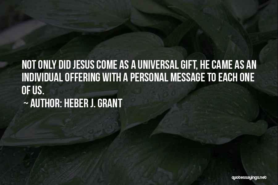 Heber J. Grant Quotes: Not Only Did Jesus Come As A Universal Gift, He Came As An Individual Offering With A Personal Message To