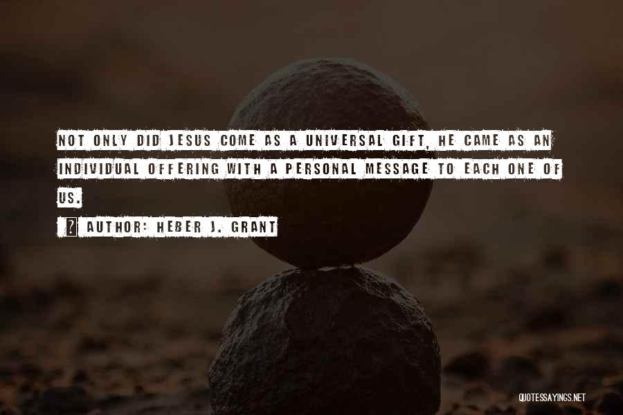 Heber J. Grant Quotes: Not Only Did Jesus Come As A Universal Gift, He Came As An Individual Offering With A Personal Message To