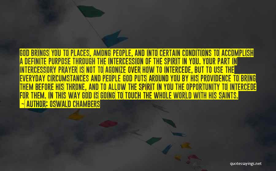 Oswald Chambers Quotes: God Brings You To Places, Among People, And Into Certain Conditions To Accomplish A Definite Purpose Through The Intercession Of