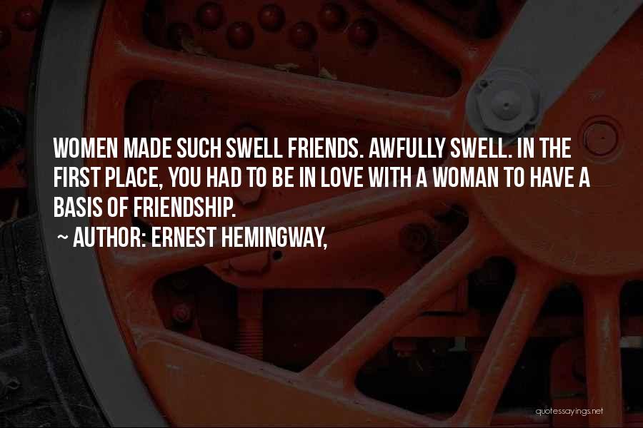 Ernest Hemingway, Quotes: Women Made Such Swell Friends. Awfully Swell. In The First Place, You Had To Be In Love With A Woman