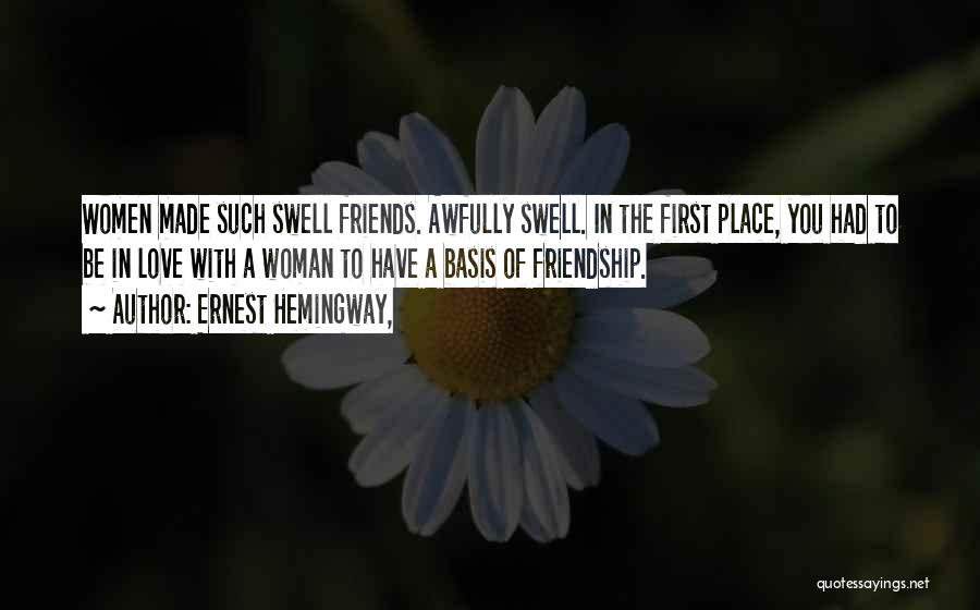 Ernest Hemingway, Quotes: Women Made Such Swell Friends. Awfully Swell. In The First Place, You Had To Be In Love With A Woman