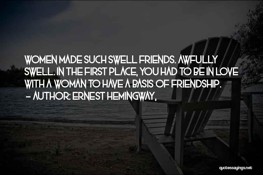Ernest Hemingway, Quotes: Women Made Such Swell Friends. Awfully Swell. In The First Place, You Had To Be In Love With A Woman