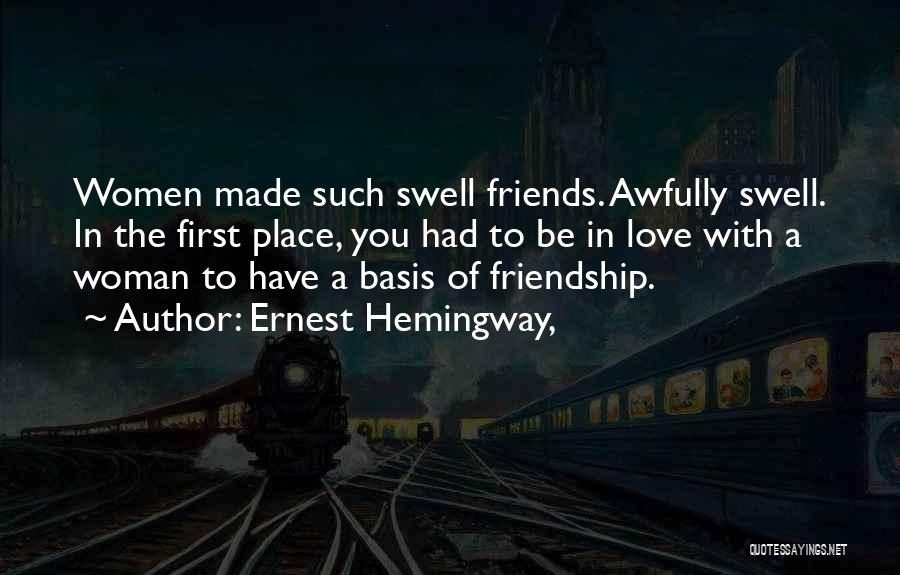 Ernest Hemingway, Quotes: Women Made Such Swell Friends. Awfully Swell. In The First Place, You Had To Be In Love With A Woman