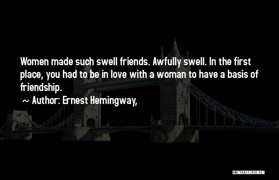 Ernest Hemingway, Quotes: Women Made Such Swell Friends. Awfully Swell. In The First Place, You Had To Be In Love With A Woman