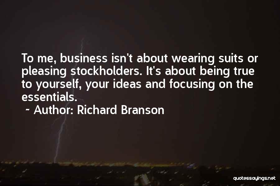 Richard Branson Quotes: To Me, Business Isn't About Wearing Suits Or Pleasing Stockholders. It's About Being True To Yourself, Your Ideas And Focusing