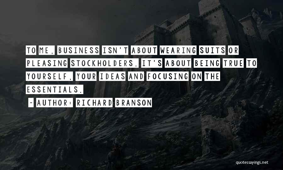 Richard Branson Quotes: To Me, Business Isn't About Wearing Suits Or Pleasing Stockholders. It's About Being True To Yourself, Your Ideas And Focusing